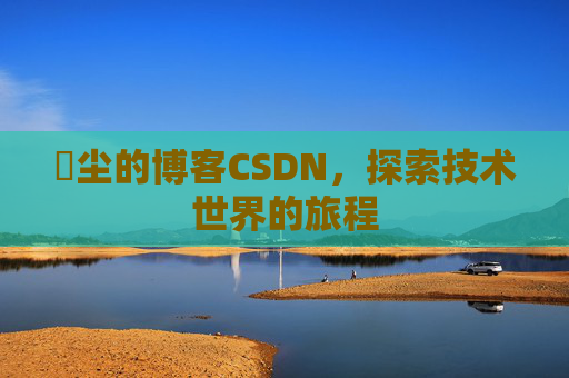 玦尘的博客CSDN，探索技术世界的旅程